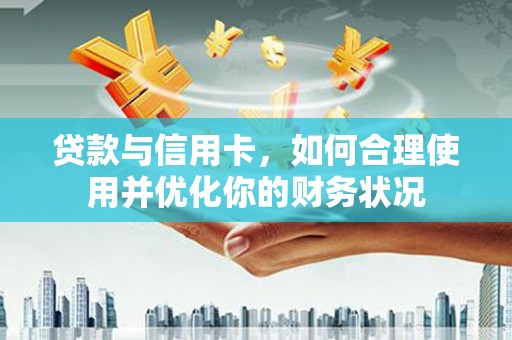 沿河贷款与信用卡，如何合理使用并优化你的财务状况
