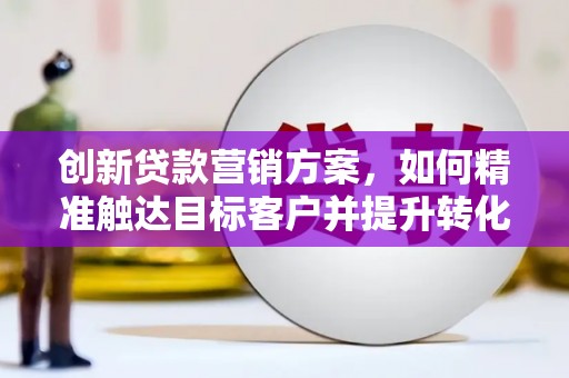 沿河创新贷款营销方案，如何精准触达目标客户并提升转化率