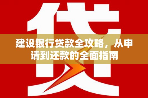 沿河建设银行贷款全攻略，从申请到还款的全面指南