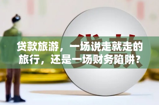 沿河贷款旅游，一场说走就走的旅行，还是一场财务陷阱？