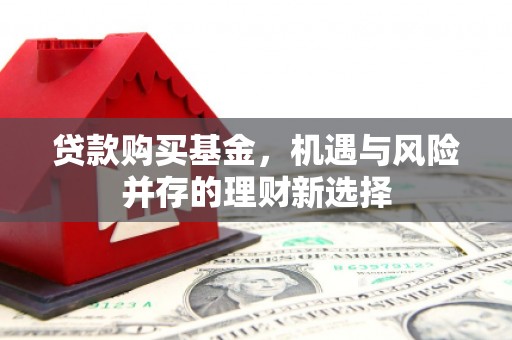 沿河贷款购买基金，机遇与风险并存的理财新选择