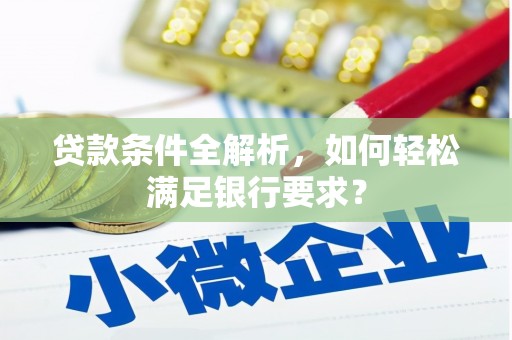 沿河贷款条件全解析，如何轻松满足银行要求？
