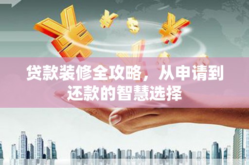 沿河贷款装修全攻略，从申请到还款的智慧选择