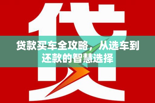 沿河贷款买车全攻略，从选车到还款的智慧选择