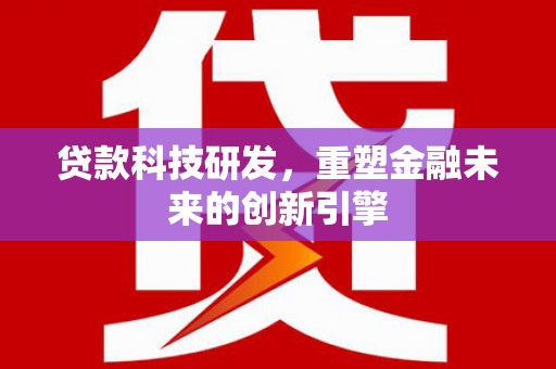 沿河贷款科技研发，重塑金融未来的创新引擎