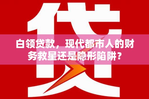 沿河白领贷款，现代都市人的财务救星还是隐形陷阱？