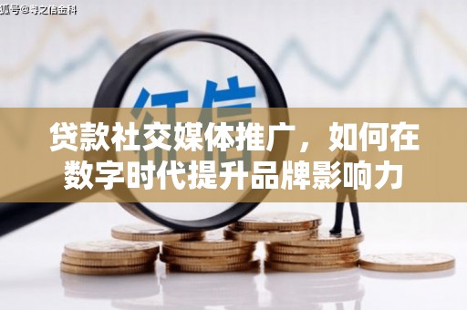沿河贷款社交媒体推广，如何在数字时代提升品牌影响力