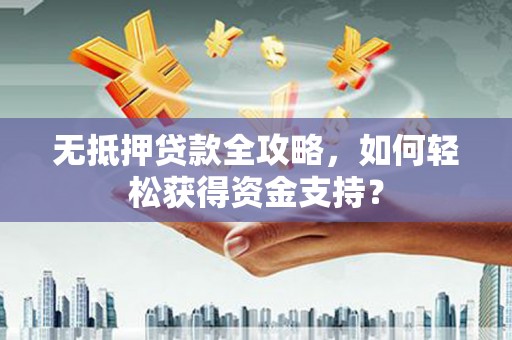 沿河无抵押贷款全攻略，如何轻松获得资金支持？