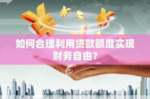 沿河如何合理利用贷款额度实现财务自由？