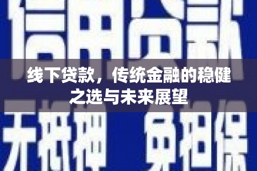 沿河线下贷款，传统金融的稳健之选与未来展望