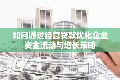 沿河如何通过经营贷款优化企业资金流动与增长策略