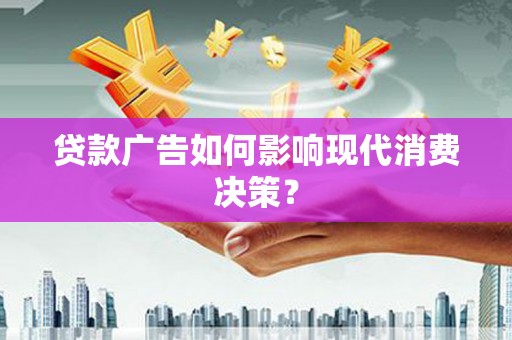 沿河贷款广告如何影响现代消费决策？