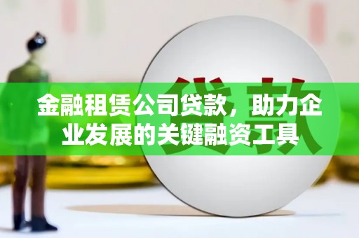 沿河金融租赁公司贷款，助力企业发展的关键融资工具