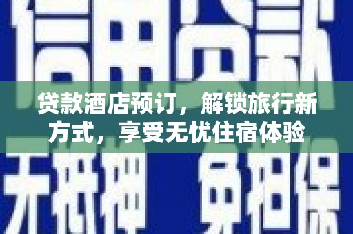 沿河贷款酒店预订，解锁旅行新方式，享受无忧住宿体验