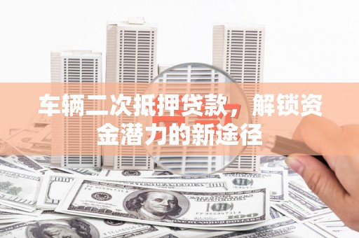 沿河车辆二次抵押贷款，解锁资金潜力的新途径