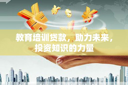 沿河教育培训贷款，助力未来，投资知识的力量
