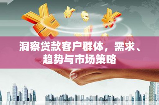 沿河洞察贷款客户群体，需求、趋势与市场策略