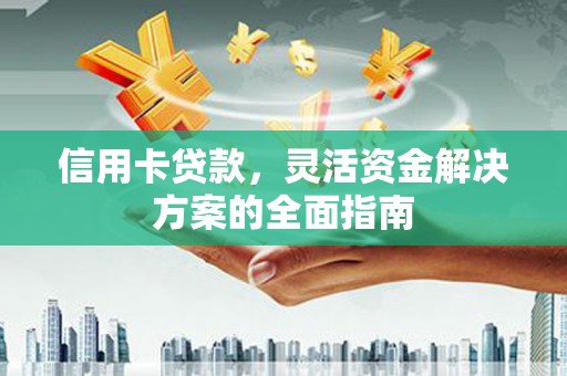 沿河信用卡贷款，灵活资金解决方案的全面指南