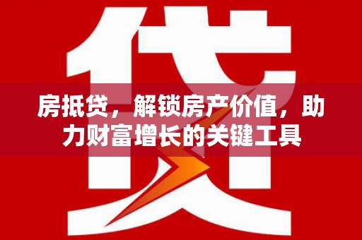沿河房抵贷，解锁房产价值，助力财富增长的关键工具