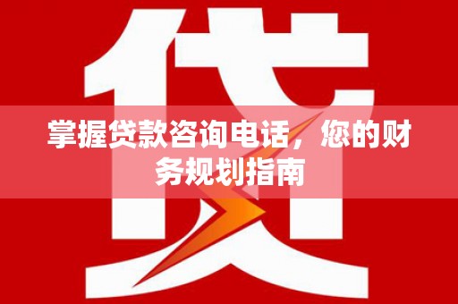 沿河掌握贷款咨询电话，您的财务规划指南