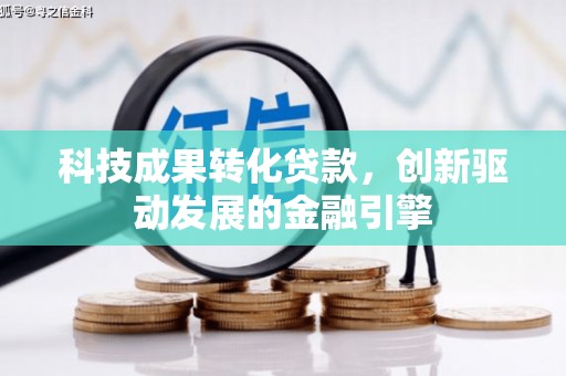 沿河科技成果转化贷款，创新驱动发展的金融引擎