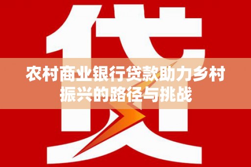 沿河农村商业银行贷款助力乡村振兴的路径与挑战