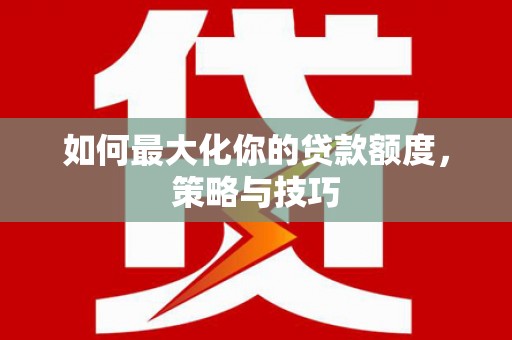 沿河如何最大化你的贷款额度，策略与技巧