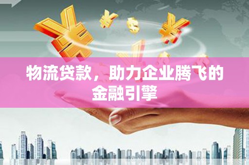 沿河物流贷款，助力企业腾飞的金融引擎