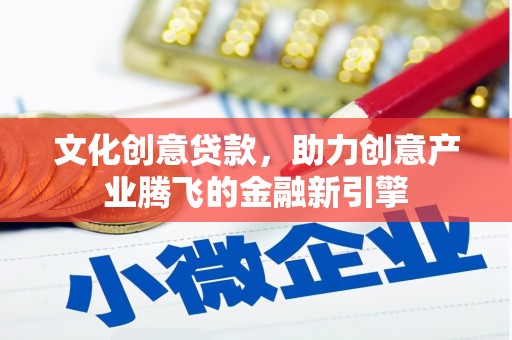 沿河文化创意贷款，助力创意产业腾飞的金融新引擎