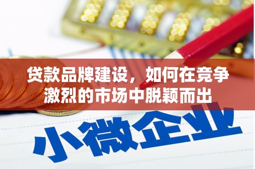 沿河贷款品牌建设，如何在竞争激烈的市场中脱颖而出