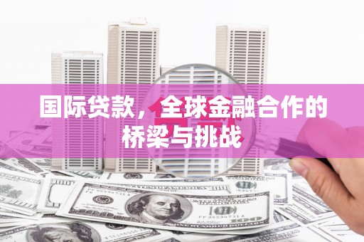 沿河国际贷款，全球金融合作的桥梁与挑战