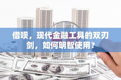 沿河借呗，现代金融工具的双刃剑，如何明智使用？