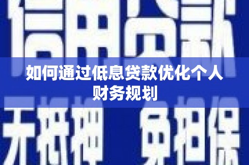 沿河如何通过低息贷款优化个人财务规划