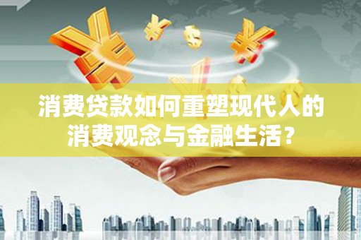 沿河消费贷款如何重塑现代人的消费观念与金融生活？