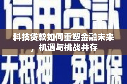沿河科技贷款如何重塑金融未来，机遇与挑战并存