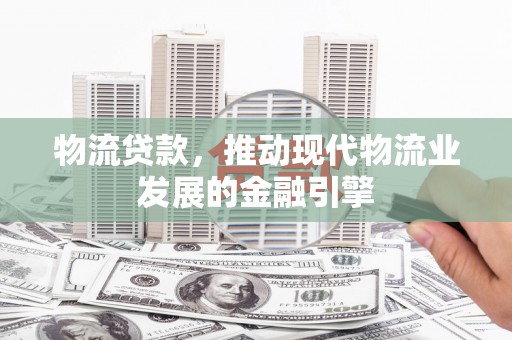 沿河物流贷款，推动现代物流业发展的金融引擎