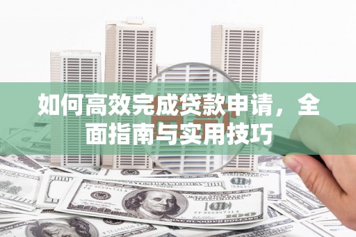 沿河如何高效完成贷款申请，全面指南与实用技巧
