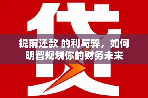 沿河提前还款 的利与弊，如何明智规划你的财务未来