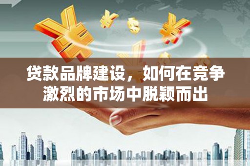 沿河贷款品牌建设，如何在竞争激烈的市场中脱颖而出