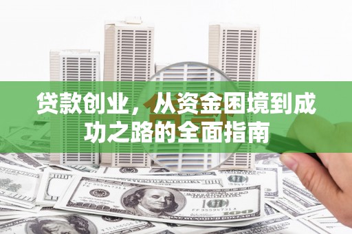 沿河贷款创业，从资金困境到成功之路的全面指南