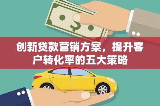 沿河创新贷款营销方案，提升客户转化率的五大策略