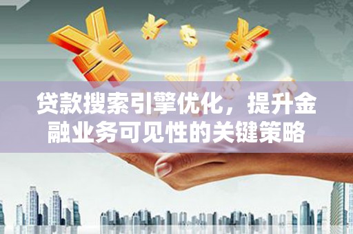 沿河贷款搜索引擎优化，提升金融业务可见性的关键策略