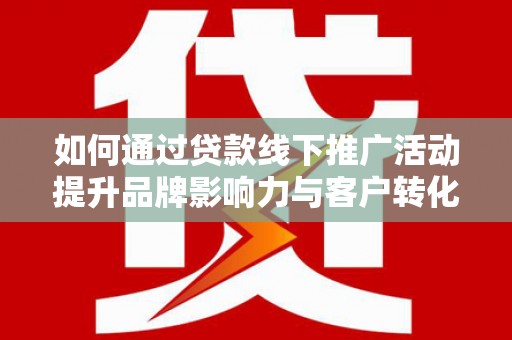 沿河如何通过贷款线下推广活动提升品牌影响力与客户转化率