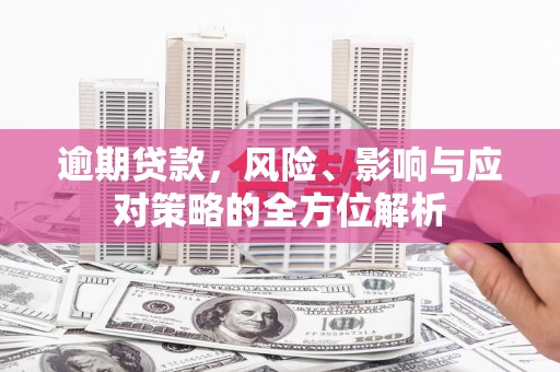 沿河逾期贷款，风险、影响与应对策略的全方位解析