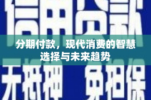 沿河分期付款，现代消费的智慧选择与未来趋势