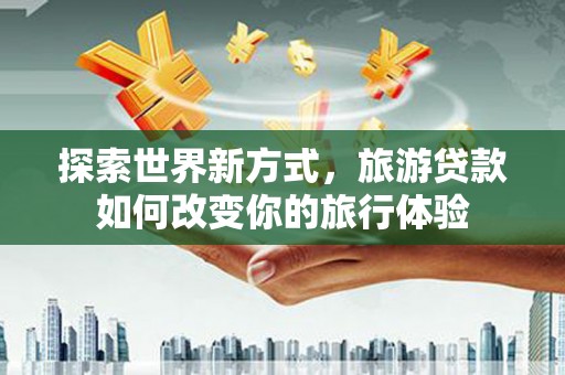 沿河探索世界新方式，旅游贷款如何改变你的旅行体验