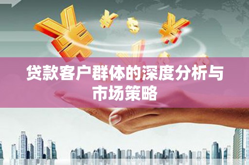 沿河贷款客户群体的深度分析与市场策略