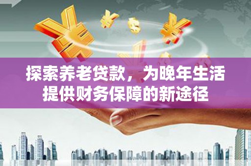 沿河探索养老贷款，为晚年生活提供财务保障的新途径