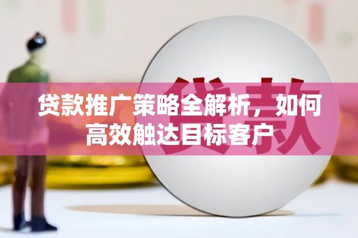 沿河贷款推广策略全解析，如何高效触达目标客户
