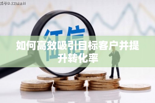 沿河如何高效吸引目标客户并提升转化率